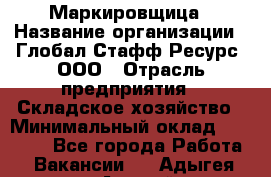 Маркировщица › Название организации ­ Глобал Стафф Ресурс, ООО › Отрасль предприятия ­ Складское хозяйство › Минимальный оклад ­ 25 000 - Все города Работа » Вакансии   . Адыгея респ.,Адыгейск г.